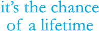 It's the chance of a lifetime
